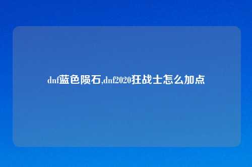 dnf蓝色陨石,dnf2020狂战士怎么加点