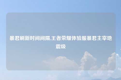 暴君刷新时间间隔,王者荣耀体验服暴君主宰地震级