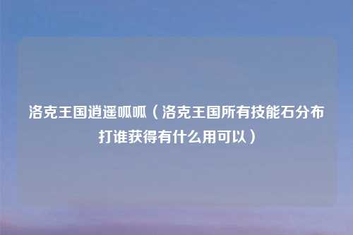 洛克王国逍遥呱呱（洛克王国所有技能石分布打谁获得有什么用可以）