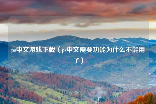 ps中文游戏下载（ps中文需要功能为什么不能用了）