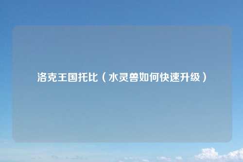 洛克王国托比（水灵兽如何快速升级）