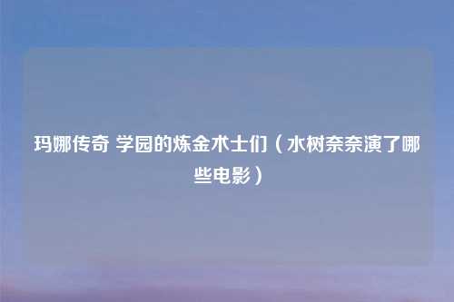玛娜传奇 学园的炼金术士们(水树奈奈演了哪些电影)