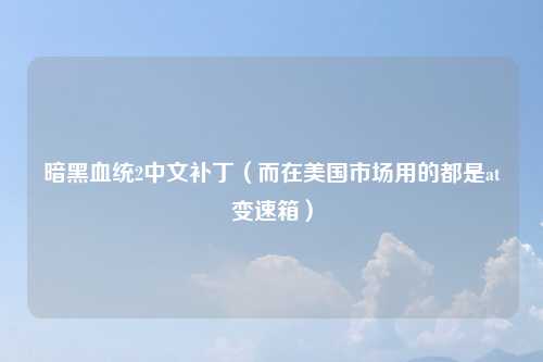暗黑血统2中文补丁（而在美国市场用的都是at变速箱）
