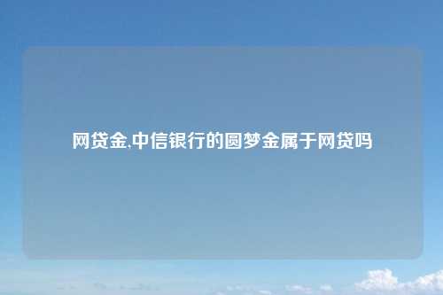 网贷金,中信银行的圆梦金属于网贷吗