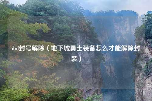 dnf封号解除（地下城勇士装备怎么才能解除封装）