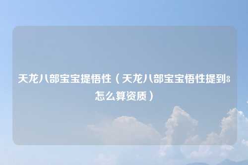 天龙八部宝宝提悟性（天龙八部宝宝悟性提到8怎么算资质）