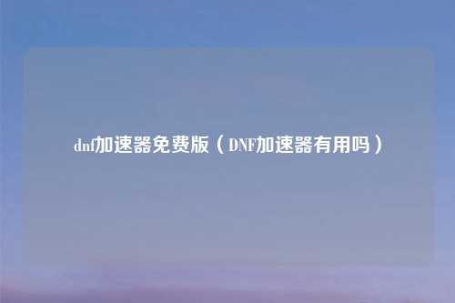 dnf加速器免费版（DNF加速器有用吗）