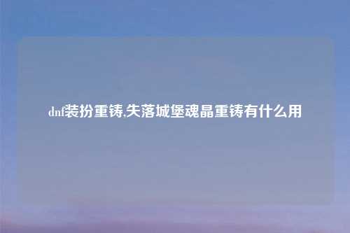 dnf装扮重铸,失落城堡魂晶重铸有什么用
