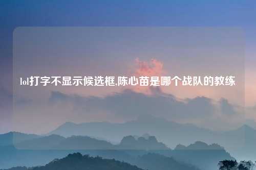 lol打字不显示候选框,陈心苗是哪个战队的教练