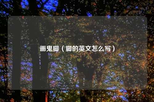 画鬼脚(脚的英文怎么写)