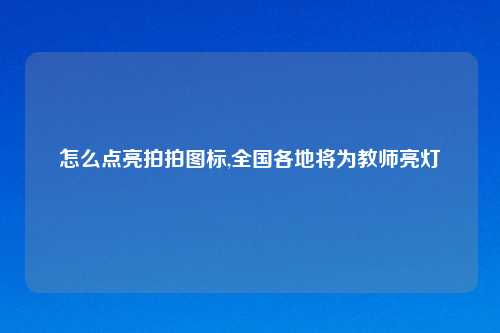 怎么点亮拍拍图标,全国各地将为教师亮灯
