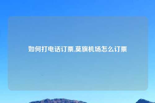 如何打电话订票,莫旗机场怎么订票