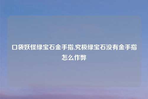 口袋妖怪绿宝石金手指,究极绿宝石没有金手指怎么作弊