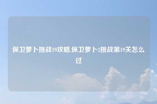 保卫萝卜挑战19攻略,保卫萝卜2挑战第19关怎么过