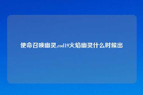 使命召唤幽灵,cod19火焰幽灵什么时候出
