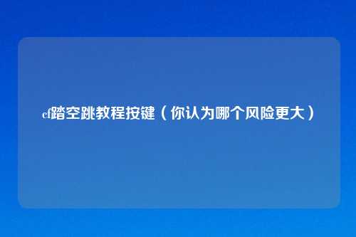 cf踏空跳教程按键(你认为哪个风险更大)