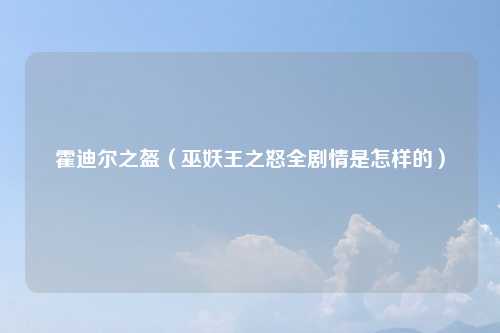 霍迪尔之盔(巫妖王之怒全剧情是怎样的)