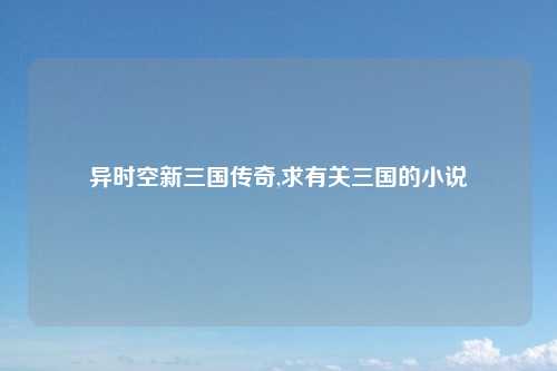 异时空新三国传奇,求有关三国的小说
