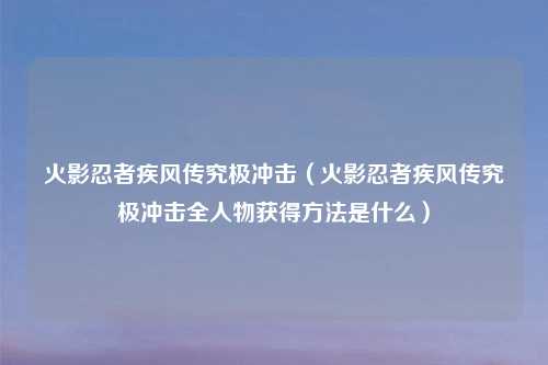 火影忍者疾风传究极冲击(火影忍者疾风传究极冲击全人物获得方法是什么)