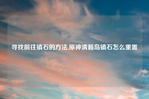 寻找前往镇石的方法,原神清籁岛镇石怎么重置