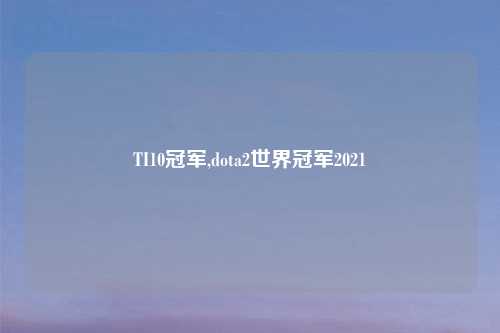 TI10冠军,dota2世界冠军2021