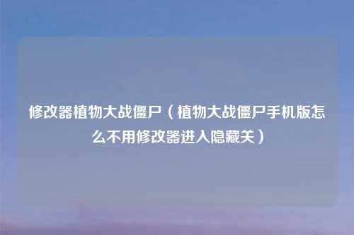 修改器植物大战僵尸（植物大战僵尸手机版怎么不用修改器进入隐藏关）