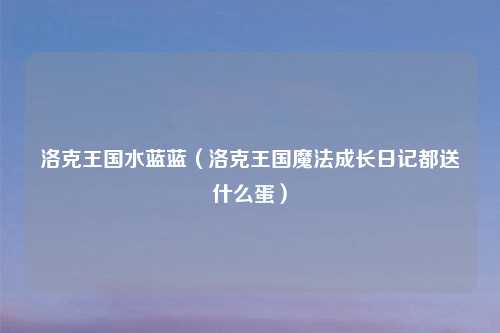 洛克王国水蓝蓝（洛克王国魔法成长日记都送什么蛋）