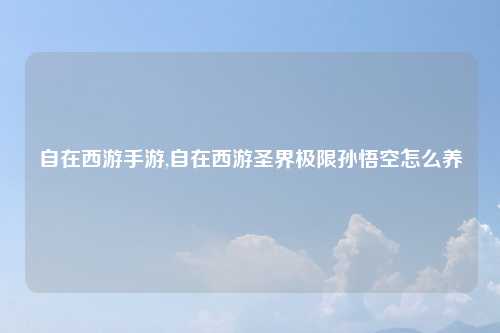 自在西游手游,自在西游圣界极限孙悟空怎么养