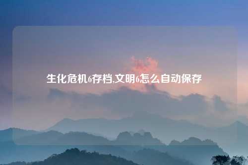 生化危机6存档,文明6怎么自动保存