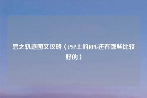 碧之轨迹图文攻略（PSP上的RPG还有哪些比较好的）