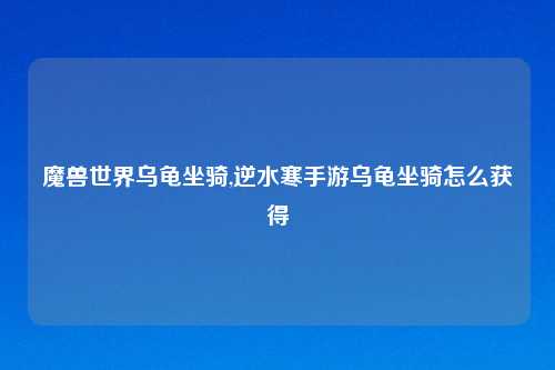 魔兽世界乌龟坐骑,逆水寒手游乌龟坐骑怎么获得