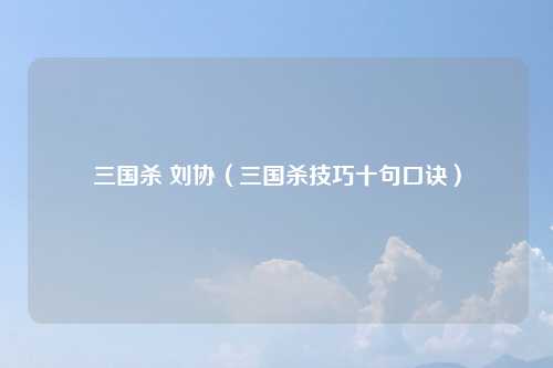 三国杀 刘协（三国杀技巧十句口诀）
