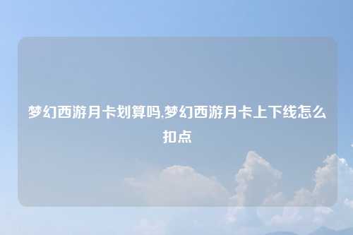 梦幻西游月卡划算吗,梦幻西游月卡上下线怎么扣点