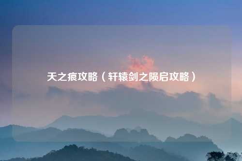 天之痕攻略（轩辕剑之陨启攻略）