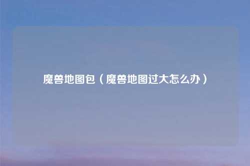 魔兽地图包（魔兽地图过大怎么办）