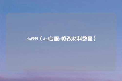 dnf999（dnf台服sf修改材料数量）
