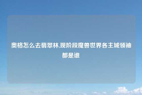 奥格怎么去翡翠林,现阶段魔兽世界各主城领袖都是谁