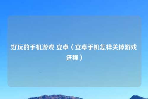 好玩的手机游戏 安卓（安卓手机怎样关掉游戏进程）