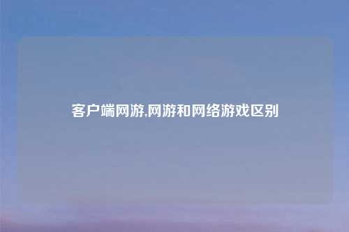 客户端网游,网游和网络游戏区别
