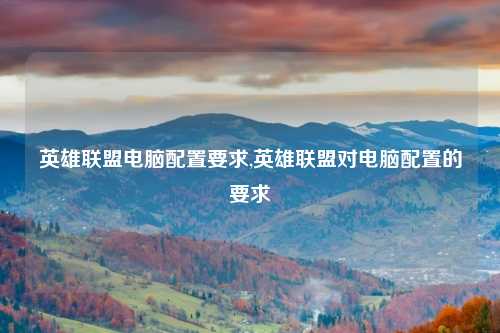 英雄联盟电脑配置要求,英雄联盟对电脑配置的要求