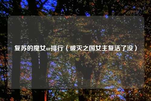 复苏的魔女ur排行（破灭之国女主复活了没）