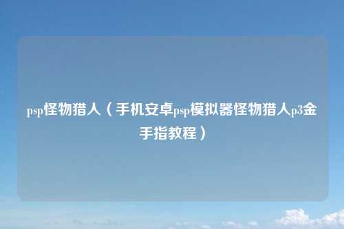 psp怪物猎人（手机安卓psp模拟器怪物猎人p3金手指教程）
