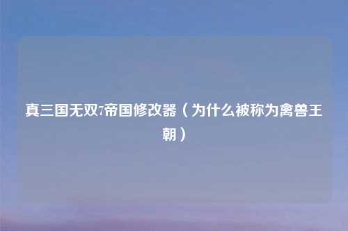 真三国无双7帝国修改器（为什么被称为禽兽王朝）