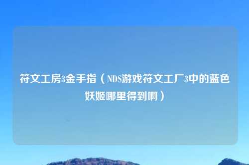 符文工房3金手指（NDS游戏符文工厂3中的蓝色妖姬哪里得到啊）