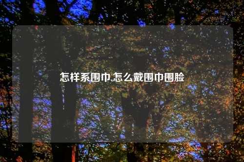 怎样系围巾,怎么戴围巾围脸