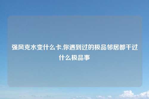 强风克水变什么卡,你遇到过的极品邻居都干过什么极品事