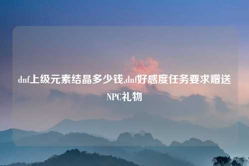 dnf上级元素结晶多少钱,dnf好感度任务要求赠送NPC礼物