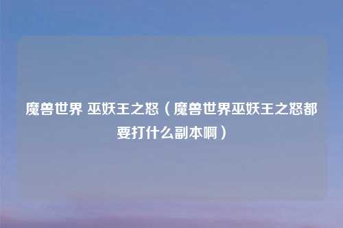 魔兽世界 巫妖王之怒（魔兽世界巫妖王之怒都要打什么副本啊）