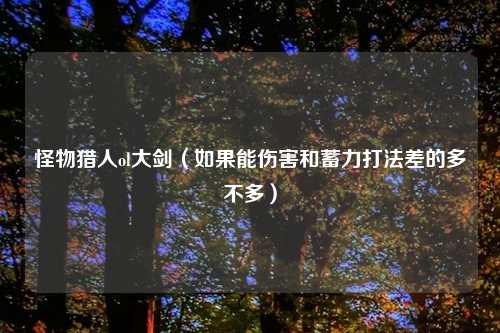 怪物猎人ol大剑(如果能伤害和蓄力打法差的多不多)