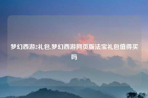 梦幻西游2礼包,梦幻西游网页版法宝礼包值得买吗